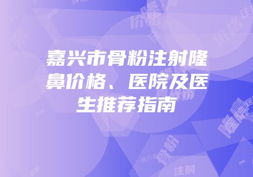 嘉兴市骨粉注射隆鼻价格、医院及医生推荐指南