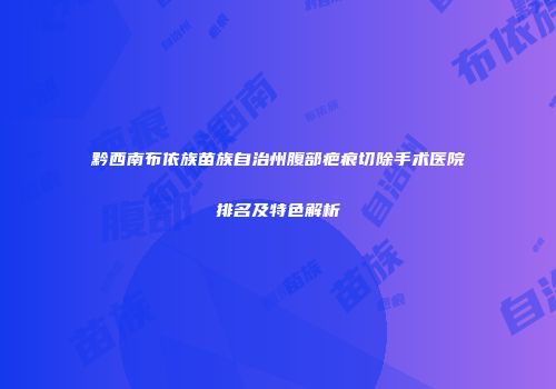 黔西南布依族苗族自治州腹部疤痕切除手术医院排名及特色解析