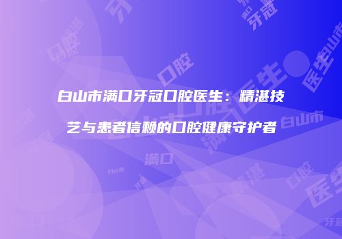白山市满口牙冠口腔医生：精湛技艺与患者信赖的口腔健康守护者