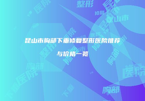 昆山市胸部下垂修复整形医院推荐与价格一览