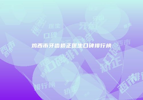 鸡西市牙齿矫正医生口碑排行榜