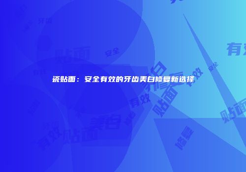 瓷贴面：安全有效的牙齿美白修复新选择