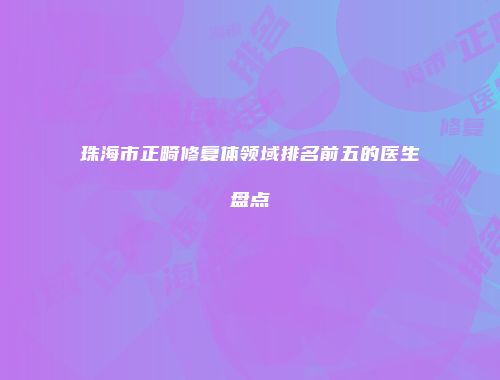 珠海市正畸修复体领域排名前五的医生盘点