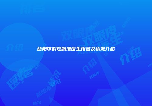 益阳市割双眼皮医生排名及情况介绍