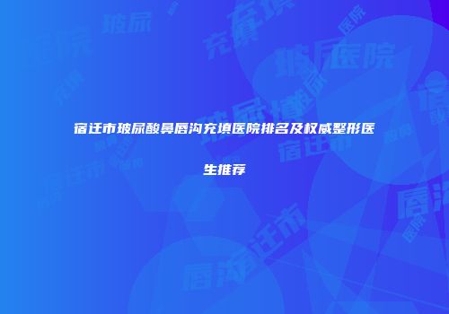 宿迁市玻尿酸鼻唇沟充填医院排名及权威整形医生推荐