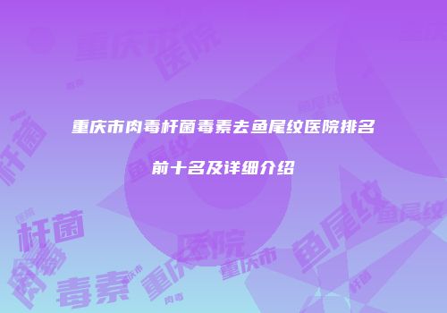 重庆市肉毒杆菌毒素去鱼尾纹医院排名前十名及详细介绍