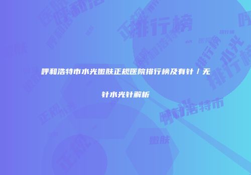 呼和浩特市水光嫩肤正规医院排行榜及有针／无针水光针解析