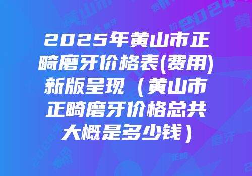 2025年黄山市正畸磨牙价格表(费用)新版呈现（黄山市正畸磨牙价格总共大概是多少钱）