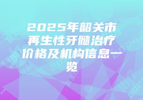 2025年韶关市再生性牙髓治疗价格及机构信息一览
