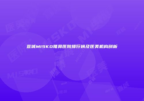 宣城MISKO隆鼻医院排行榜及医美机构剖析