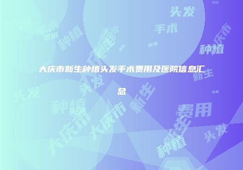 大庆市新生种植头发手术费用及医院信息汇总