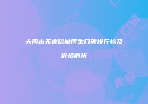 大同市无痕除皱医生口碑排行榜及价格解析
