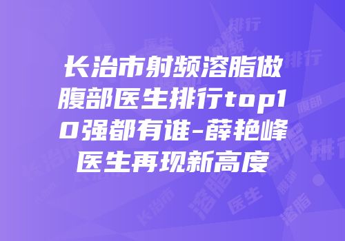 长治市射频溶脂做腹部医生排行top10强都有谁-薛艳峰医生再现新高度