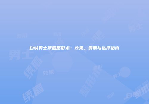 白城男士绣眉整形术：效果、费用与选择指南