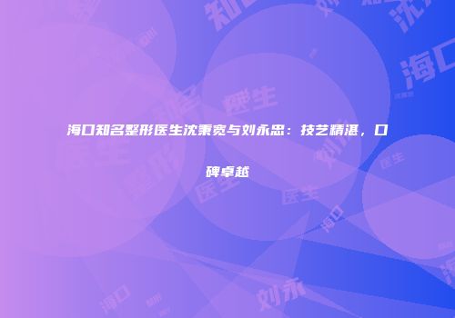 海口知名整形医生沈秉宽与刘永忠：技艺精湛，口碑卓越