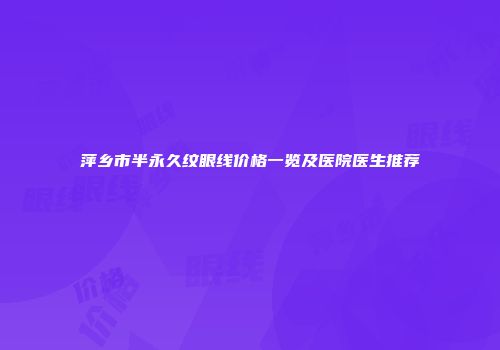 萍乡市半永久纹眼线价格一览及医院医生推荐