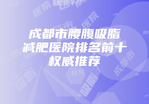 成都市腰腹吸脂减肥医院排名前十权威推荐