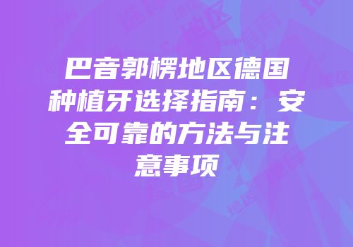 巴音郭楞地区德国种植牙选择指南：安全可靠的方法与注意事项