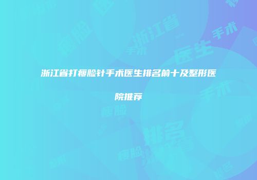 浙江省打瘦脸针手术医生排名前十及整形医院推荐