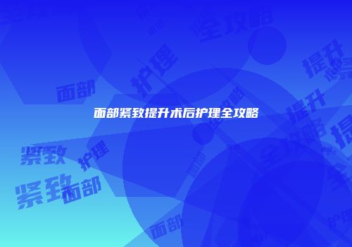面部紧致提升术后护理全攻略
