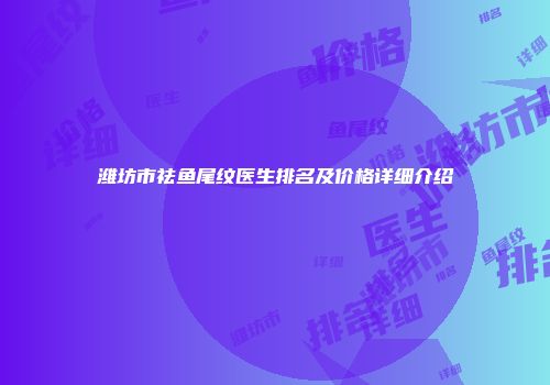 潍坊市祛鱼尾纹医生排名及价格详细介绍