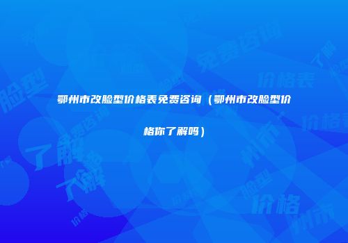 鄂州市改脸型价格表免费咨询（鄂州市改脸型价格你了解吗）