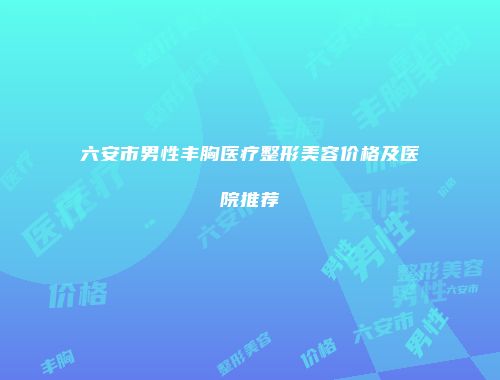 六安市男性丰胸医疗整形美容价格及医院推荐
