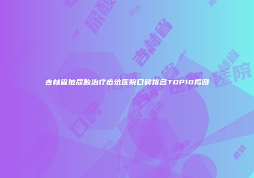 吉林省玻尿酸治疗痘坑医院口碑排名TOP10揭晓