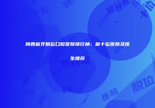 陕西省牙脱位口腔医院排行榜：前十位医院及医生推荐