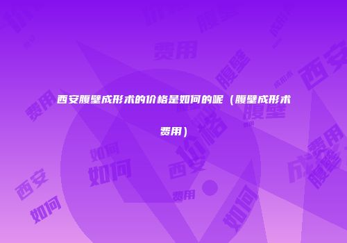 西安腹壁成形术的价格是如何的呢（腹壁成形术费用）