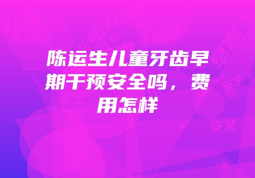 陈运生儿童牙齿早期干预安全吗，费用怎样