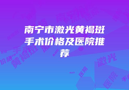 南宁市激光黄褐斑手术价格及医院推荐