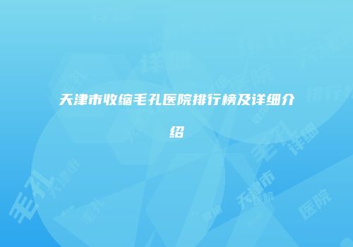 天津市收缩毛孔医院排行榜及详细介绍