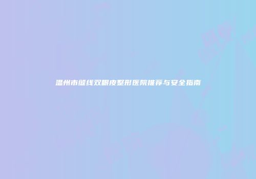温州市缝线双眼皮整形医院推荐与安全指南