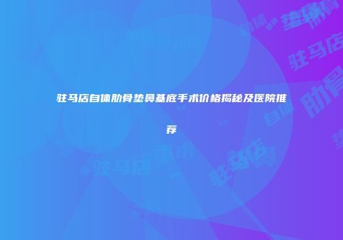 驻马店自体肋骨垫鼻基底手术价格揭秘及医院推荐