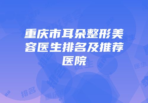 重庆市耳朵整形美容医生排名及推荐医院