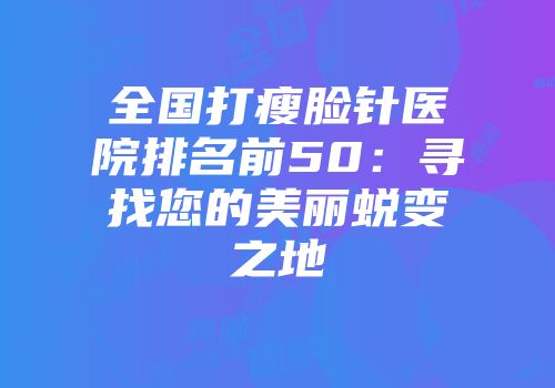 全国打瘦脸针医院排名前50：寻找您的美丽蜕变之地