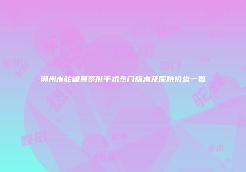 潮州市驼峰鼻整形手术热门版本及医院价格一览