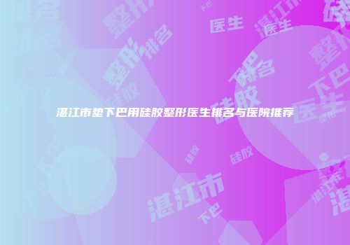 湛江市垫下巴用硅胶整形医生排名与医院推荐