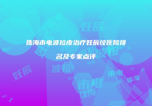 珠海市电波拉皮治疗妊辰纹医院排名及专家点评