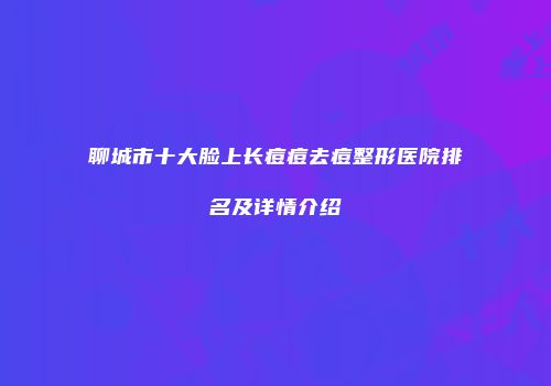 聊城市十大脸上长痘痘去痘整形医院排名及详情介绍