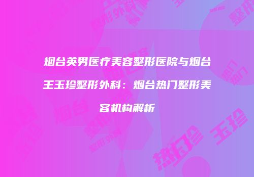 烟台英男医疗美容整形医院与烟台王玉珍整形外科：烟台热门整形美容机构解析