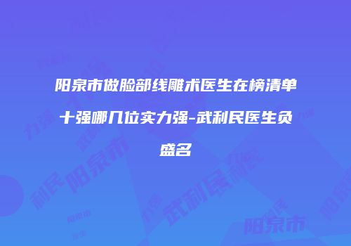 阳泉市做脸部线雕术医生在榜清单十强哪几位实力强-武利民医生负盛名