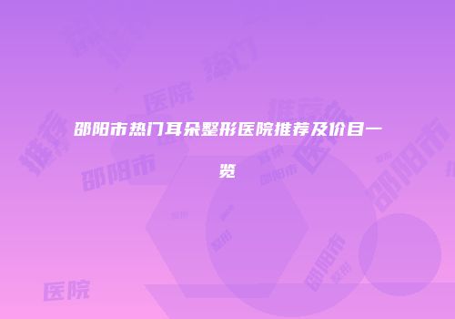 邵阳市热门耳朵整形医院推荐及价目一览