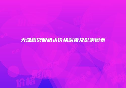 天津眼袋吸脂术价格解析及影响因素