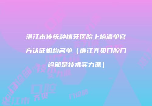 湛江市传统种植牙医院上榜清单官方认证机构名单（廉江齐贝口腔门诊部是技术实力派）