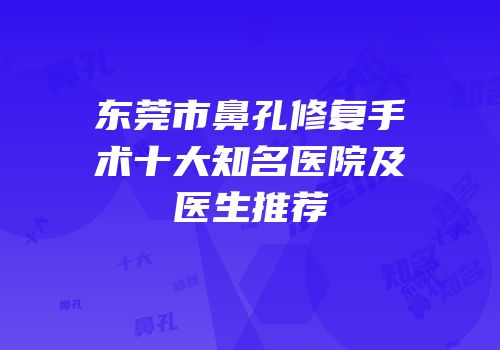 东莞市鼻孔修复手术十大知名医院及医生推荐