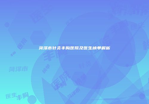 菏泽市针灸丰胸医院及医生榜单解析