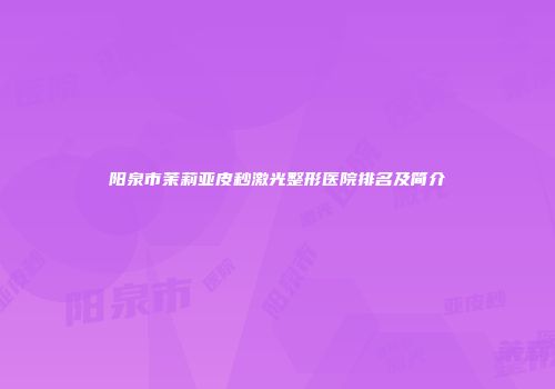 阳泉市茉莉亚皮秒激光整形医院排名及简介