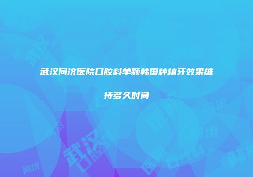 武汉同济医院口腔科单颗韩国种植牙效果维持多久时间